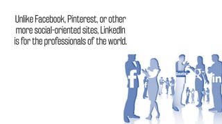 Unlike Facebook, Pinterest, or other
more social-oriented sites, LinkedIn
is for the professionals of the world.
 