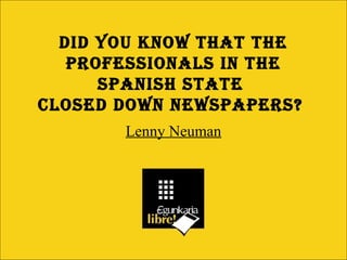 Lenny Neuman
DID YOU KNOW THAT THE
PrOfEssIONAls IN THE
sPANIsH sTATE
ClOsED DOWN NEWsPAPErs?
 