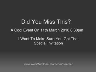 Did You Miss This? A Cool Event On 11th March 2010 8:30pm I Want To Make Sure You Got That Special Invitation www.WorkWithOneHeart.com/freemen 