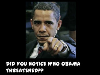 DID YOU NOTICE WHO OBAMA
THREATENED??
 