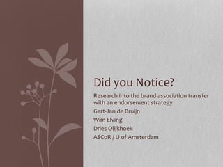 Research into the brand association transfer with an endorsement strategy Gert-Jan de Bruijn Wim Elving Dries Olijkhoek ASCoR / U of Amsterdam Did you Notice? 