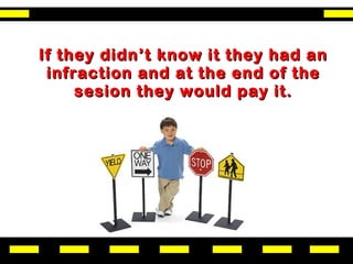 If they didn’t know it they had an
 infraction and at the end of the
     sesion they would pay it.
 
