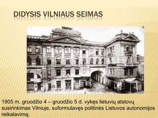 DIDYSIS VILNIAUS SEIMAS




1905 m. gruodžio 4 – gruodžio 5 d. vykęs lietuvių atstovų
susirinkimas Vilniuje, suformulavęs politinės Lietuvos autonomijos
reikalavimą.
 