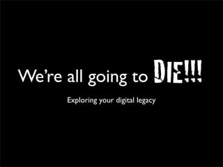We’re all going to                DIE!!!
      Exploring your digital legacy
 