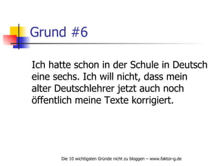 Grund #6 Ich hatte schon in der Schule in Deutsch eine sechs. Ich will nicht, dass mein alter Deutschlehrer jetzt auch noch öffentlich meine Texte korrigiert. 
