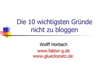 Die 10 wichtigsten Gründe nicht zu bloggen Wolff Horbach www.faktor-g.de www.gluecksnetz.de   