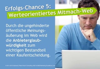 Durch die ungehinderte
öffentliche Meinungs-
äußerung im Web wird
die Anbieterglaub-
würdigkeit zum
wichtigen Bestandteil
einer Kaufentscheidung.

© 2011-2013 bizboost | Peter Krisch Consulting | B2C & B2B Marketing Excellence | www.bizboost.de
 