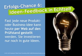 Fast jede neue Produkt-
oder Business-Idee kann
heute per Web auf den
Prüfstand gestellt
werden. Sie investieren
nur noch in gute Ideen.


© 2011-2013 bizboost | Peter Krisch Consulting | B2C & B2B Marketing Excellence | www.bizboost.de
 