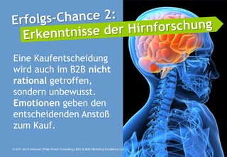 Eine Kaufentscheidung
wird auch im B2B nicht
rational getroffen,
sondern unbewusst.
Emotionen geben den
entscheidenden Anstoß
zum Kauf.

© 2011-2013 bizboost | Peter Krisch Consulting | B2C & B2B Marketing Excellence | www.bizboost.de
 