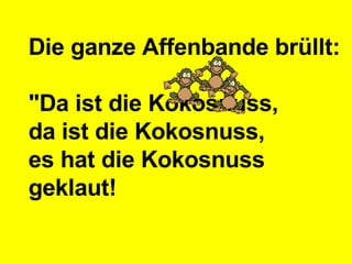 Die ganze Affenbande brüllt: "Da ist die Kokosnuss,  da ist die Kokosnuss,  es hat die Kokosnuss geklaut!   