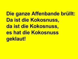 Die ganze Affenbande brüllt: Da ist die Kokosnuss,  da ist die Kokosnuss,  es hat die Kokosnuss  geklaut!   