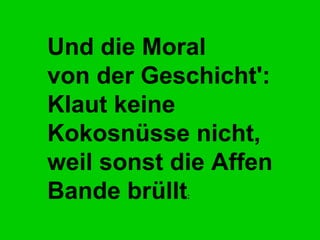Und die Moral von der Geschicht':  Klaut keine Kokosnüsse nicht,  weil sonst die Affen Bande brüllt : 