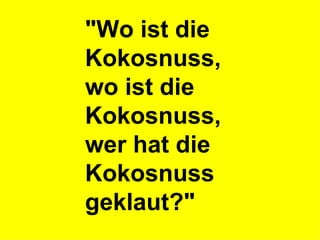 "Wo ist die Kokosnuss,  wo ist die Kokosnuss,  wer hat die Kokosnuss geklaut?" 