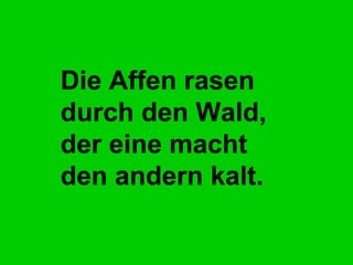 Die Affen rasen  durch den Wald, der eine macht  den andern kalt.   