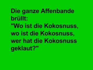 Die ganze Affenbande brüllt: "Wo ist die Kokosnuss,  wo ist die Kokosnuss,  wer hat die Kokosnuss geklaut?" 