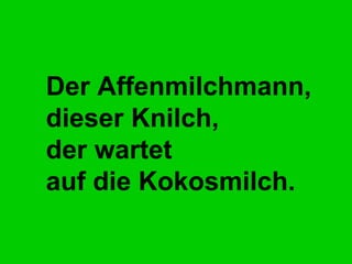 Der Affenmilchmann, dieser Knilch, der wartet auf die Kokosmilch.   