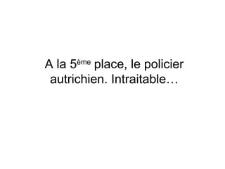 A la 5 ème  place, le policier autrichien. Intraitable… 