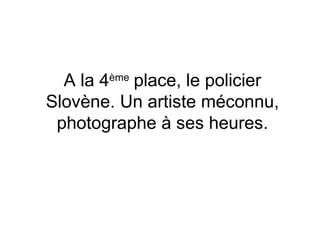 A la 4 ème  place, le policier Slovène. Un artiste méconnu, photographe à ses heures. 