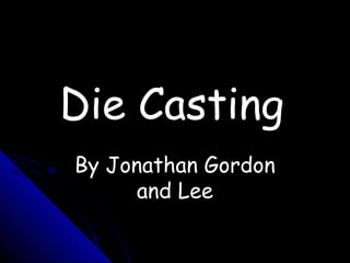 Die CastingDie Casting
By Jonathan GordonBy Jonathan Gordon
and Leeand Lee
 