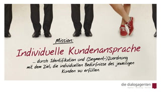 Individuelle Kundenansprache
… durch Identifikation und (Segment-) Zuordnung
mit dem Ziel, die individuellen Bedürfnisse des jeweiligen
Kunden zu erfüllen.
Mission: 
 
