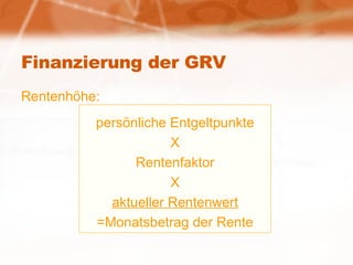 Finanzierung der GRV Rentenhöhe: persönliche Entgeltpunkte X Rentenfaktor X aktueller Rentenwert =Monatsbetrag der Rente 