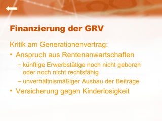 Finanzierung der GRV Kritik am Generationenvertrag: Anspruch aus Rentenanwartschaften künftige Erwerbstätige noch nicht geboren oder noch nicht rechtsfähig unverhältnismäßiger Ausbau der Beiträge Versicherung gegen Kinderlosigkeit 
