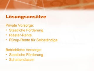 Lösungsansätze Private Vorsorge: Staatliche Förderung Riester-Rente Rürup-Rente für Selbständige  Betriebliche Vorsorge: Staatliche Förderung Schattendasein 
