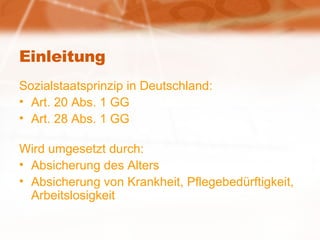 Einleitung Sozialstaatsprinzip in Deutschland: Art. 20 Abs. 1 GG Art. 28 Abs. 1 GG Wird umgesetzt durch: Absicherung des Alters Absicherung von Krankheit, Pflegebedürftigkeit, Arbeitslosigkeit 