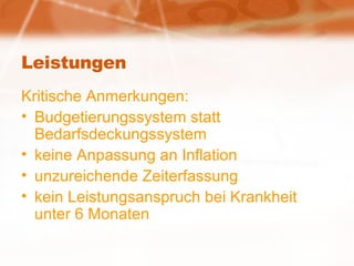 Leistungen Kritische Anmerkungen: Budgetierungssystem statt Bedarfsdeckungssystem keine Anpassung an Inflation unzureichende Zeiterfassung kein Leistungsanspruch bei Krankheit unter 6 Monaten 