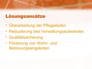 Lösungsansätze Überarbeitung der Pflegestufen Reduzierung des Verwaltungsaufwandes Qualitätssicherung Förderung von Wohn- und Betreuungsangeboten 