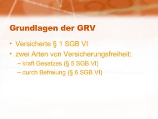 Grundlagen der GRV Versicherte § 1 SGB VI zwei Arten von Versicherungsfreiheit:  kraft Gesetzes (§ 5 SGB VI)  durch Befreiung (§ 6 SGB VI) 
