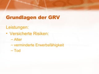 Grundlagen der GRV Leistungen: Versicherte Risiken: Alter verminderte Erwerbsfähigkeit Tod 