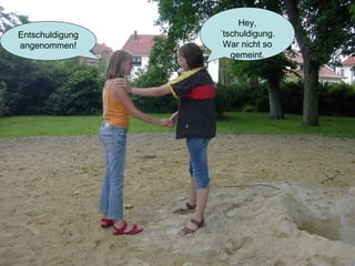 Hey, ´tschuldigung. War nicht so gemeint. Entschuldigung angenommen! 