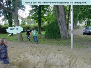 Markus sah, wie Rufus vor ihnen wegrannte und verfolgte ihn.  Hä???? 