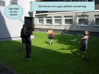 Die fremde rennt ganz plötzlich schnell weg Das hast du nun davon! 