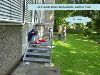 Die Freunde finden das Mädchen, welches weint. Oh nein… 