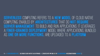 Serverless computing refers to a new model of cloud native
computing, enabled by architectures that do not require
server management to build and run applications. It leverages
a finer-grained deployment model where applications, bundled
as one or more functions, are uploaded to a platform
11 — // #ContainerConf 2019 // Die große Cloud-native FaaS Hitparade -> { created with ❤ and by @LeanderReimer #CloudNativeNerd @qaware }
 