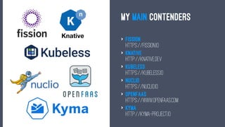 MY MAIN CONTENDERS
> fission
https://fission.io
> Knative
http://knative.dev
> Kubeless
https://kubeless.io
> nuclio
https://nuclio.io
> OpenFaaS
https://www.openfaas.com
> Kyma
http://kyma-project.io
 