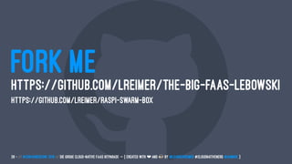 FORK ME
HTTPS://GITHUB.COM/LREIMER/THE-BIG-FAAS-LEBOWSKI
HTTPS://GITHUB.COM/LREIMER/RASPI-SWARM-BOX
28 — // #ContainerConf 2019 // Die große Cloud-native FaaS Hitparade -> { created with ❤ and by @LeanderReimer #CloudNativeNerd @qaware }
 