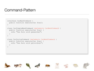 Command-Pattern

 interface CarWashCommand {
   public function execute(Car $car);
 }

 class CarSimpleWashCommand implements CarWashCommand {
   public function execute(Car $car) {
     echo "Das Auto wird gewaschen";
   }
 }

 class CarDryingCommand implements CarWashCommand {
   public function execute(Car $car) {
     echo "Das Auto wird getrocknet";
   }
 }
 