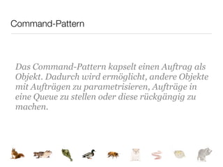 Command-Pattern



Das Command-Pattern kapselt einen Auftrag als
Objekt. Dadurch wird ermöglicht, andere Objekte
mit Aufträgen zu parametrisieren, Aufträge in
eine Queue zu stellen oder diese rückgängig zu
machen.
 