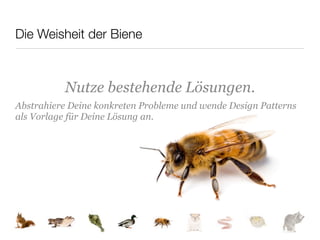 Die Weisheit der Biene



          Nutze bestehende Lösungen.
Abstrahiere Deine konkreten Probleme und wende Design Patterns
als Vorlage für Deine Lösung an.
 