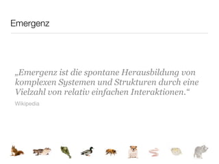 Emergenz




„Emergenz ist die spontane Herausbildung von
komplexen Systemen und Strukturen durch eine
Vielzahl von relativ einfachen Interaktionen.“
Wikipedia
 