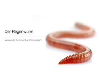 Der Regenwurm

Vermeide Accidential Complexity.
 