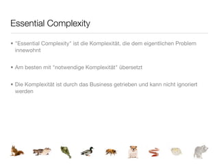 Essential Complexity

• "Essential Complexity" ist die Komplexität, die dem eigentlichen Problem
  innewohnt


• Am besten mit "notwendige Komplexität" übersetzt


• Die Komplexität ist durch das Business getrieben und kann nicht ignoriert
  werden
 