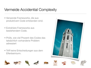 Vermeide Accidential Complexity

• Verwende Frameworks, die aus
  produktivem Code entstanden sind.


• Extrahiere Frameworks aus
  bestehendem Code.


• Prüfe, wie viel Prozent des Codes das
  tatsächlich vorhandene Problem
  adressiert


• Triff keine Entscheidungen aus dem
  Elfenbeinturm.
 