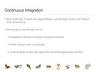 Continuous Integration

• Beschreibt den Prozess des regelmäßigen, vollständigen Builds und Testens
  einer Anwendung


• Vorteile durch den Einsatz von CI


   • Integrations-Probleme werden frühzeitig entdeckt


   • Fehler werden nicht verschleppt


   • Code Qualität ist über den gesamten Entwicklungsprozess sichtbar
 
