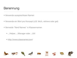 Benennung

• Verwende aussprechbare Namen


• Verwende ein Wort pro Konzept (z.B. fetch, retrieve oder get)


• Vermeide "Nerd Names" in Klassennamen


   • ...Helper, ...Manager oder ...Util


   • http://www.classnamer.com/
 