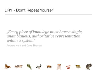 DRY - Don‘t Repeat Yourself




 „Every piece of knowlege must have a single,
 unambiguous, authoritative representation
 within a system“
 Andrew Hunt and Dave Thomas
 