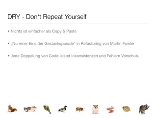 DRY - Don‘t Repeat Yourself

• Nichts ist einfacher als Copy & Paste


• „Nummer Eins der Gestanksparade“ in Refactoring von Martin Fowler


• Jede Doppelung von Code leistet Inkonsistenzen und Fehlern Vorschub.
 